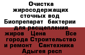 Очистка жиросодержащих сточных вод. Биопрепарат (бактерии) для расщепления жиров › Цена ­ 100 - Все города Строительство и ремонт » Сантехника   . Адыгея респ.,Адыгейск г.